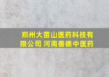 郑州大苗山医药科技有限公司 河南善德中医药